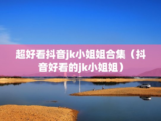 超好看抖音jk小姐姐合集（抖音好看的jk小姐姐）