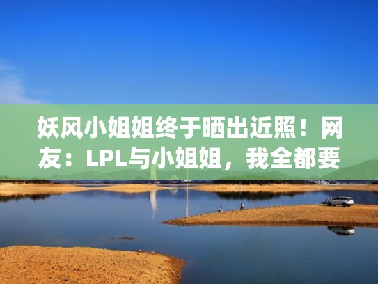 妖风小姐姐终于晒出近照！网友：LPL与小姐姐，我全都要！（妖风 lpl）