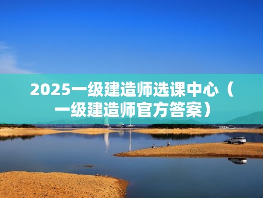 2025一级建造师选课中心（一级建造师官方答案）