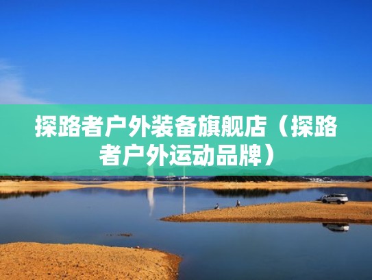 探路者户外装备旗舰店（探路者户外运动品牌）