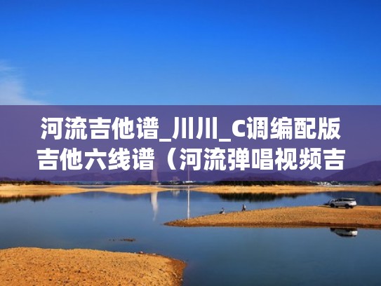 河流吉他谱_川川_C调编配版吉他六线谱（河流弹唱视频吉他谱）