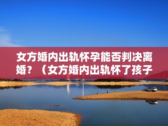 女方婚内出轨怀孕能否判决离婚？（女方婚内出轨怀了孩子）