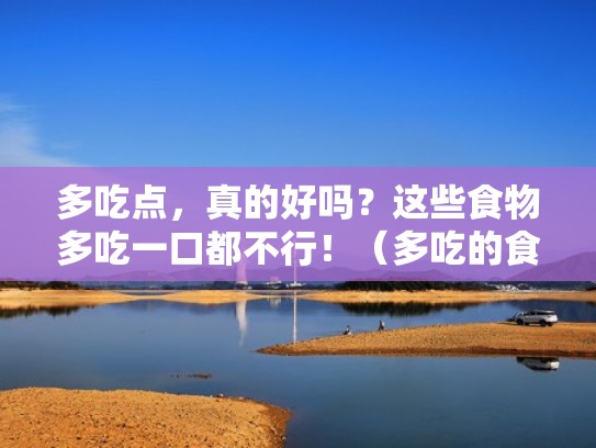 多吃点，真的好吗？这些食物多吃一口都不行！（多吃的食物有哪些）