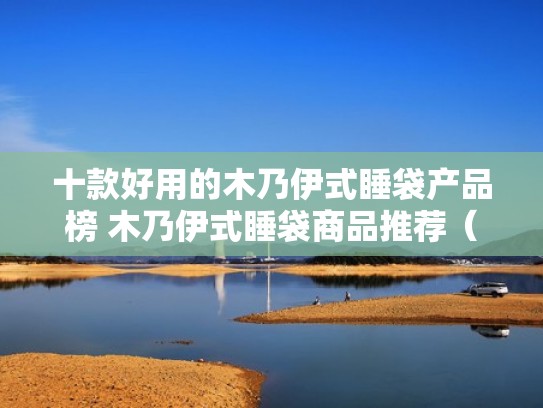 十款好用的木乃伊式睡袋产品榜 木乃伊式睡袋商品推荐（木乃伊睡袋测评）