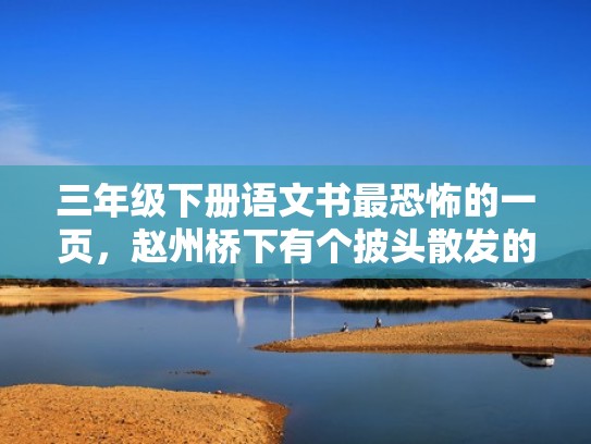 三年级下册语文书最恐怖的一页,赵州桥下有个披头散发的女人(三年级下册语文书的恐怖之处) 三年级下册语文书最恐怖的一页,赵州桥下有个披头散发的女人(三年级下册语文书的恐怖之处)