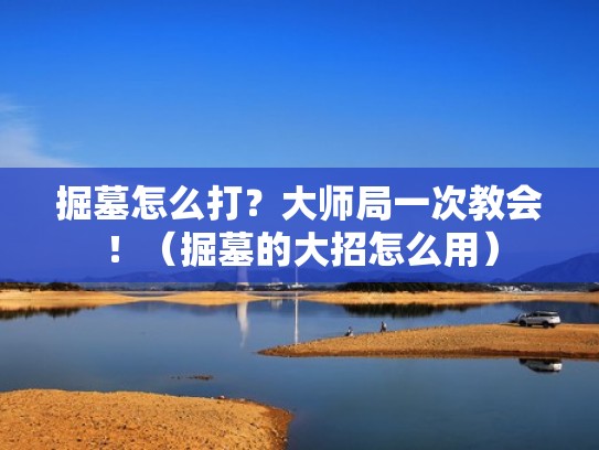 掘墓怎么打？大师局一次教会！（掘墓的大招怎么用）