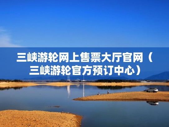 三峡游轮网上售票大厅官网（三峡游轮官方预订中心）