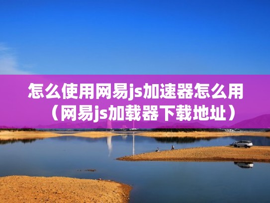 怎么使用网易js加速器怎么用（网易js加载器下载地址）