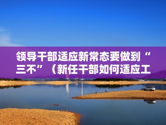 领导干部适应新常态要做到“三不”(新任干部如何适应工作) 领导干部适应新常态要做到“三不”(新任干部如何适应工作)