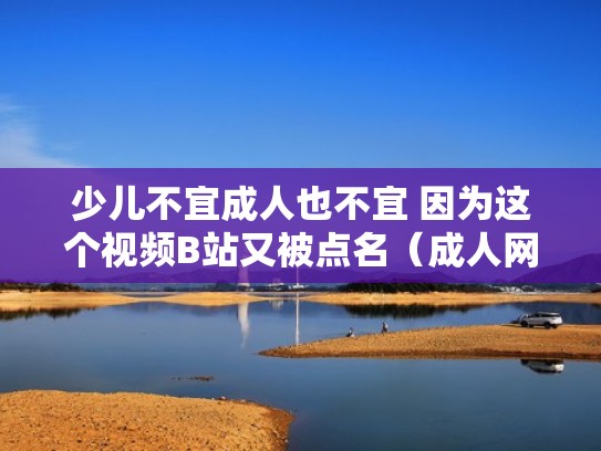 少儿不宜成人也不宜 因为这个视频B站又被点名(成人网小儿不宜ab) 少儿不宜成人也不宜 因为这个视频B站又被点名(成人网小儿不宜ab)