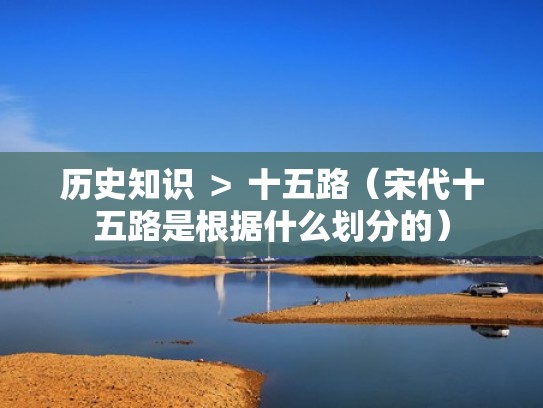 历史知识 ＞ 十五路（宋代十五路是根据什么划分的）