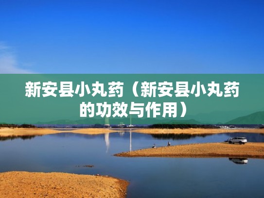 新安县小丸药（新安县小丸药的功效与作用）