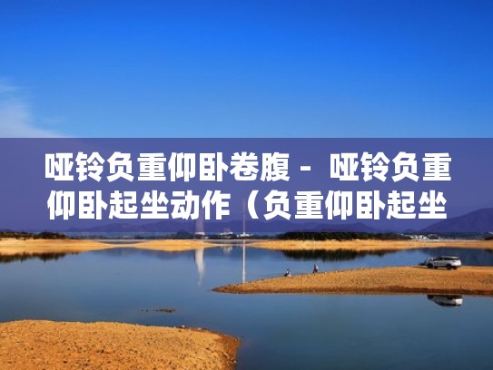 哑铃负重仰卧卷腹 -  哑铃负重仰卧起坐动作（负重仰卧起坐哑铃放哪）