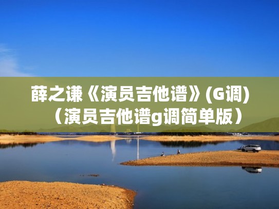 薛之谦《演员吉他谱》(G调)（演员吉他谱g调简单版）