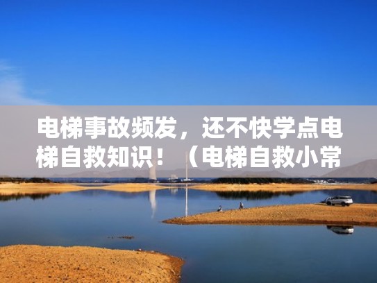 电梯事故频发,还不快学点电梯自救知识!(电梯自救小常识) 电梯事故频发,还不快学点电梯自救知识!(电梯自救小常识)