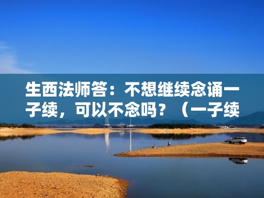 生西法师答：不想继续念诵一子续，可以不念吗？（一子续系解脱念诵仪轨）