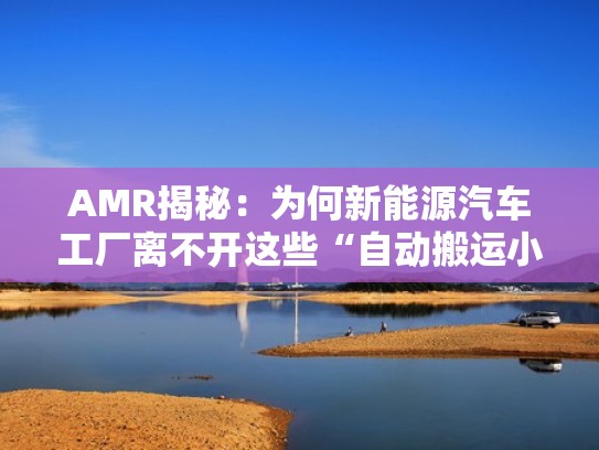 AMR揭秘：为何新能源汽车工厂离不开这些“自动搬运小能手”？（新能源厂工资为什么高）