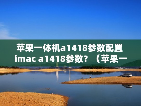 苹果一体机a1418参数配置 imac a1418参数?(苹果一体机型号a1419) 苹果一体机a1418参数配置 imac a1418参数?(苹果一体机型号a1419)