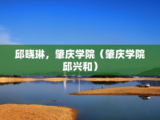 邱晓琳，肇庆学院（肇庆学院邱兴和）