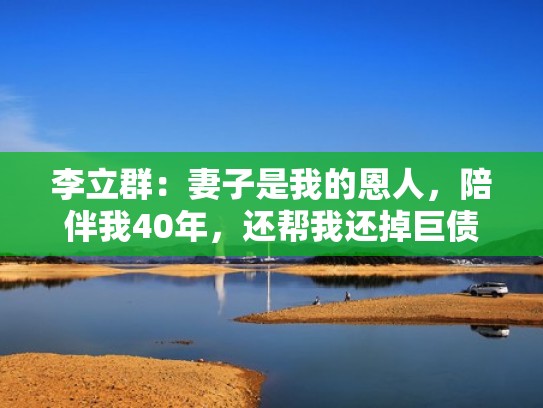 李立群:妻子是我的恩人,陪伴我40年,还帮我还掉巨债(李立群讲述父亲) 李立群:妻子是我的恩人,陪伴我40年,还帮我还掉巨债(李立群讲述父亲)