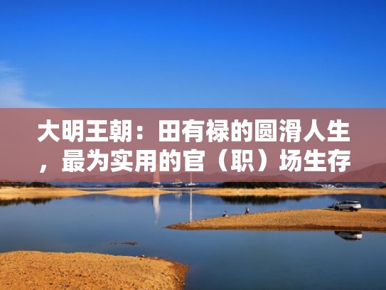 大明王朝:田有禄的圆滑人生,最为实用的官(职)场生存手册(大明王朝1566田县丞扮演者) 大明王朝:田有禄的圆滑人生,最为实用的官(职)场生存手册(大明王朝1566田县丞扮演者)