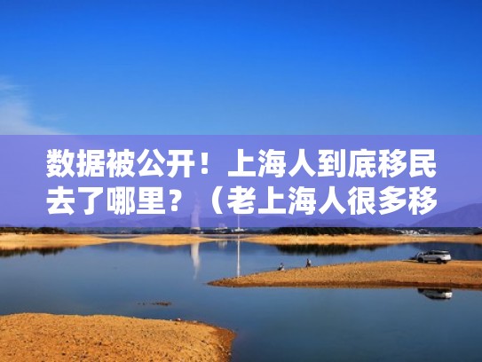 数据被公开!上海人到底移民去了哪里?(老上海人很多移民了) 数据被公开!上海人到底移民去了哪里?(老上海人很多移民了)