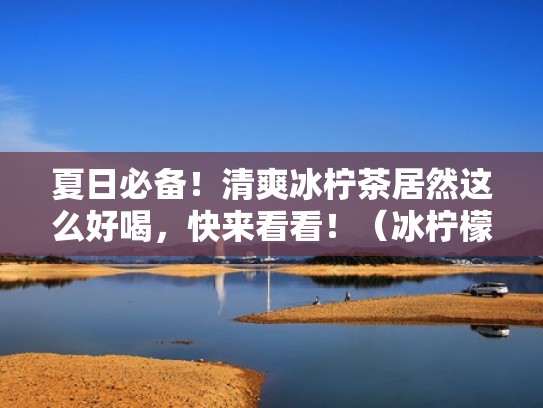 夏日必备!清爽冰柠茶居然这么好喝,快来看看!(冰柠檬茶的作品) 夏日必备!清爽冰柠茶居然这么好喝,快来看看!(冰柠檬茶的作品)