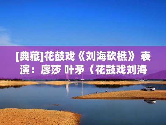 [典藏]花鼓戏《刘海砍樵》 表演：廖莎 叶矛（花鼓戏刘海砍樵故事）