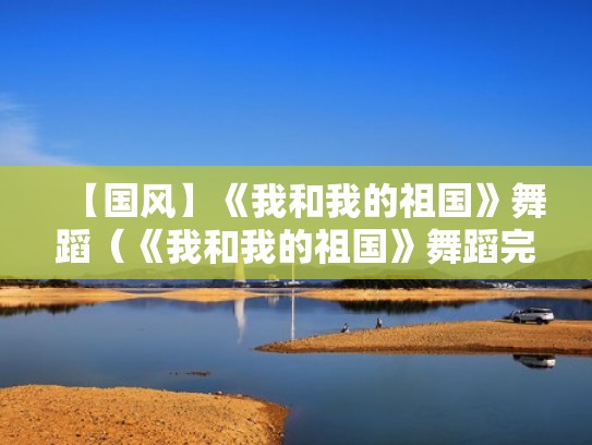 【国风】《我和我的祖国》舞蹈（《我和我的祖国》舞蹈完整展示版）