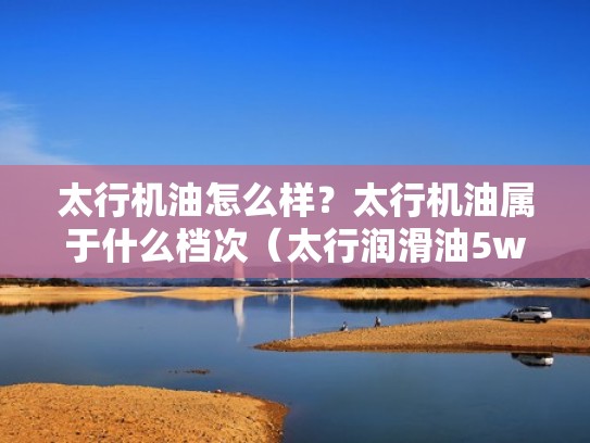太行机油怎么样?太行机油属于什么档次(太行润滑油5w40价格是多少) 太行机油怎么样?太行机油属于什么档次(太行润滑油5w40价格是多少)