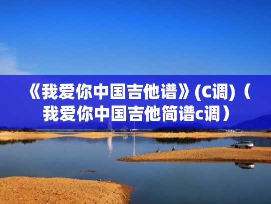 《我爱你中国吉他谱》(C调)（我爱你中国吉他简谱c调）