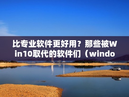 比专业软件更好用？那些被Win10取代的软件们（windows替代品）