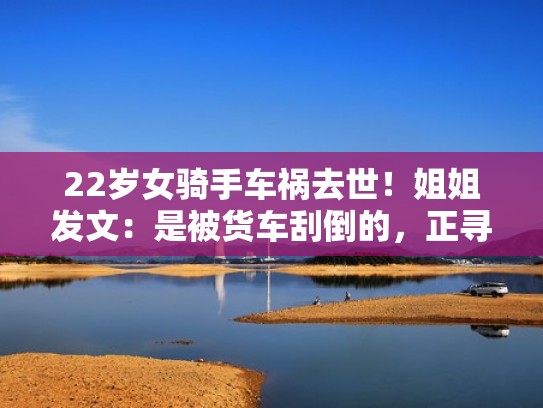 22岁女骑手车祸去世！姐姐发文：是被货车刮倒的，正寻找目击者（女骑手不幸身亡）