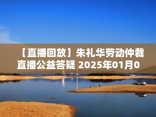 【直播回放】朱礼华劳动仲裁直播公益答疑 2025年01月04日18点场（朱礼华谈劳动仲裁）