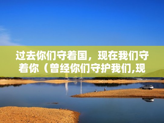 过去你们守着国，现在我们守着你（曾经你们守护我们,现在换我们来守护你们）