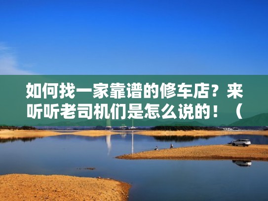 如何找一家靠谱的修车店？来听听老司机们是怎么说的！（怎么找修车店麻烦）