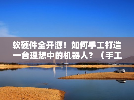 软硬件全开源！如何手工打造一台理想中的机器人？（手工做机器人模型教程）