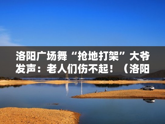 洛阳广场舞“抢地打架”大爷发声：老人们伤不起！（洛阳舞厅大火）
