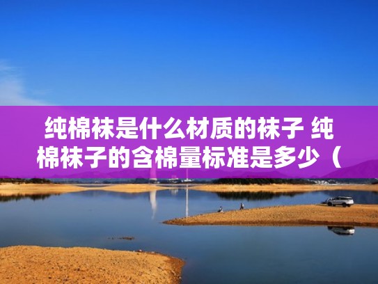 纯棉袜是什么材质的袜子 纯棉袜子的含棉量标准是多少（纯棉棉袜解释）