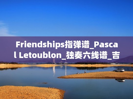 Friendships指弹谱_Pascal Letoublon_独奏六线谱_吉他指弹谱(friendship曲谱) Friendships指弹谱_Pascal Letoublon_独奏六线谱_吉他指弹谱(friendship曲谱)