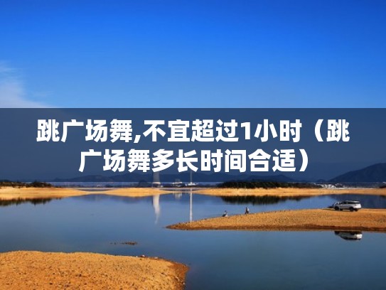 跳广场舞,不宜超过1小时(跳广场舞多长时间合适) 跳广场舞,不宜超过1小时(跳广场舞多长时间合适)
