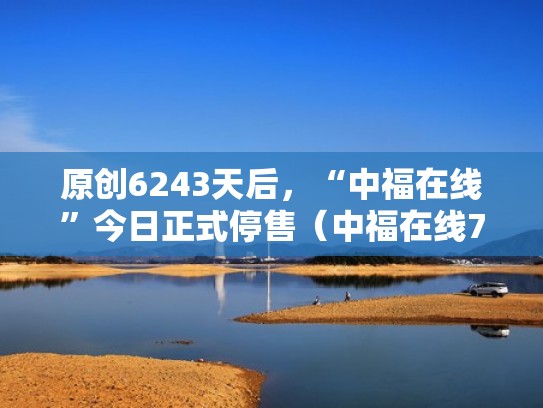 原创6243天后，“中福在线”今日正式停售（中福在线7月31号暂停销售）