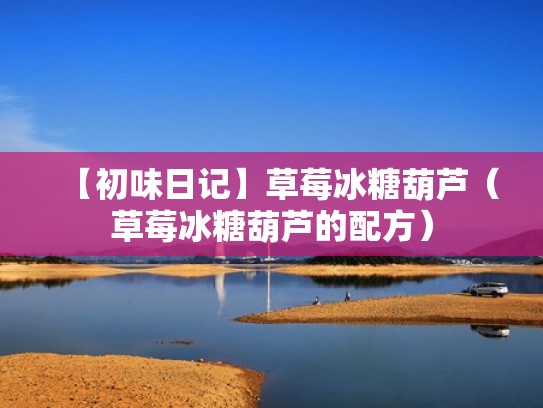 【初味日记】草莓冰糖葫芦（草莓冰糖葫芦的配方）