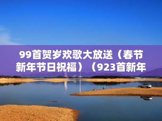 99首贺岁欢歌大放送（春节新年节日祝福）（923首新年贺歌）