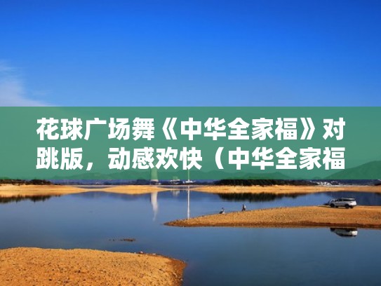 花球广场舞《中华全家福》对跳版，动感欢快（中华全家福广场舞 广场舞中华全家福）