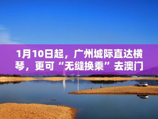 1月10日起，广州城际直达横琴，更可“无缝换乘”去澳门（广州到横琴口岸有高铁吗）