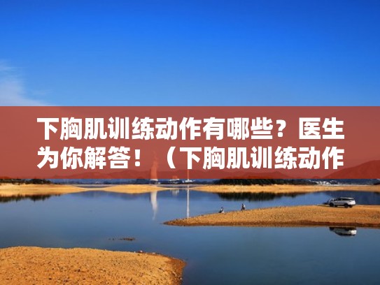 下胸肌训练动作有哪些？医生为你解答！（下胸肌训练动作视频）