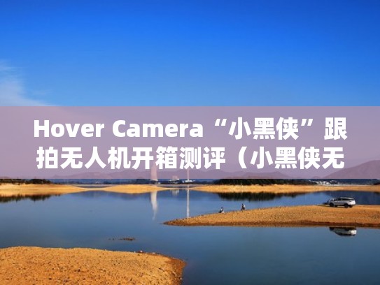 Hover Camera“小黑侠”跟拍无人机开箱测评(小黑侠无人机官网价格) Hover Camera“小黑侠”跟拍无人机开箱测评(小黑侠无人机官网价格)