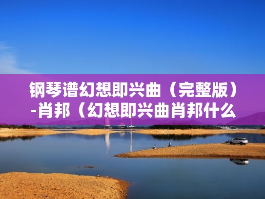 钢琴谱幻想即兴曲(完整版)-肖邦(幻想即兴曲肖邦什么级别) 钢琴谱幻想即兴曲(完整版)-肖邦(幻想即兴曲肖邦什么级别)