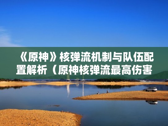 《原神》核弹流机制与队伍配置解析(原神核弹流最高伤害) 《原神》核弹流机制与队伍配置解析(原神核弹流最高伤害)